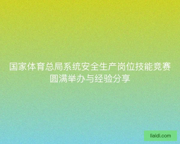 国家体育总局系统安全生产岗位技能竞赛圆满举办与经验分享