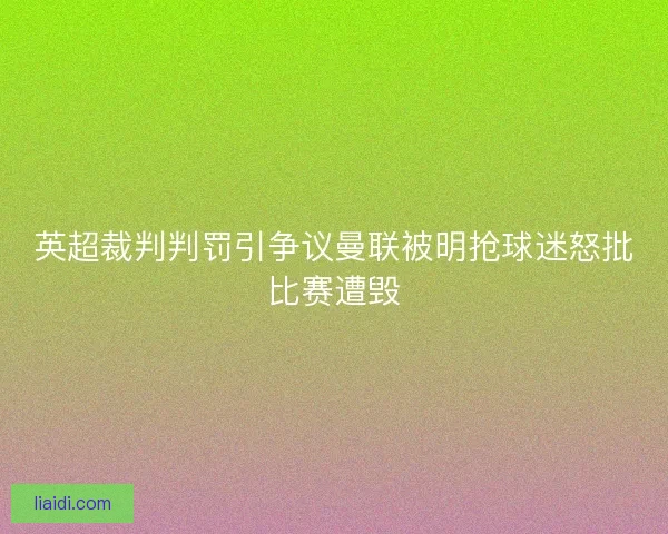英超裁判判罚引争议曼联被明抢球迷怒批比赛遭毁