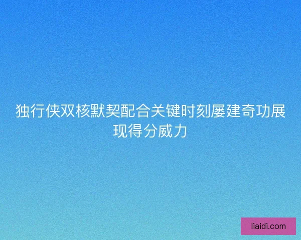 独行侠双核默契配合关键时刻屡建奇功展现得分威力 独行侠双核默契配合关键时刻屡建奇功展现得分威力