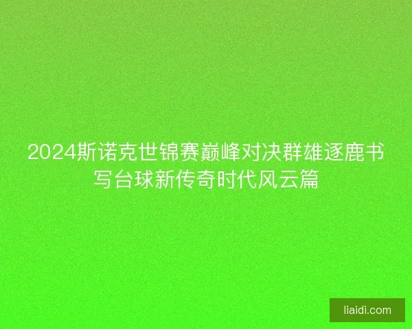 2024斯诺克世锦赛巅峰对决群雄逐鹿书写台球新传奇时代风云篇 2024斯诺克世锦赛巅峰对决群雄逐鹿书写台球新传奇时代风云篇