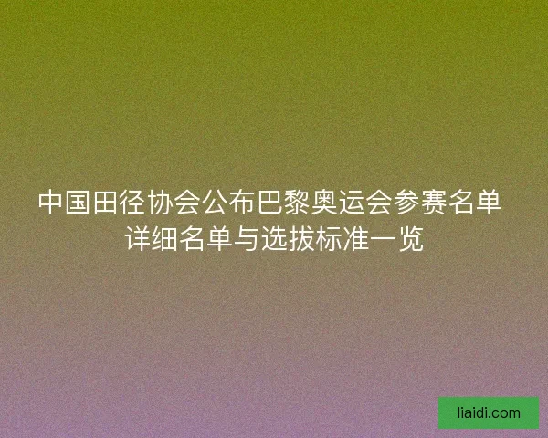 中国田径协会公布巴黎奥运会参赛名单 详细名单与选拔标准一览