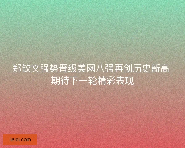 郑钦文强势晋级美网八强再创历史新高 期待下一轮精彩表现