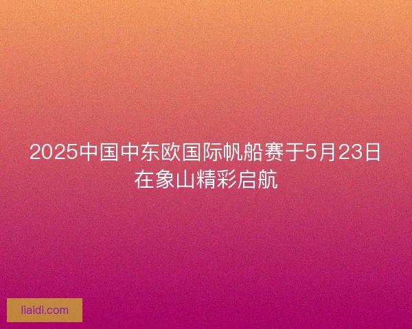 2025中国中东欧国际帆船赛于5月23日在象山精彩启航 2025中国中东欧国际帆船赛于5月23日在象山精彩启航