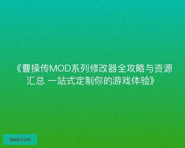 《曹操传MOD系列修改器全攻略与资源汇总 一站式定制你的游戏体验》