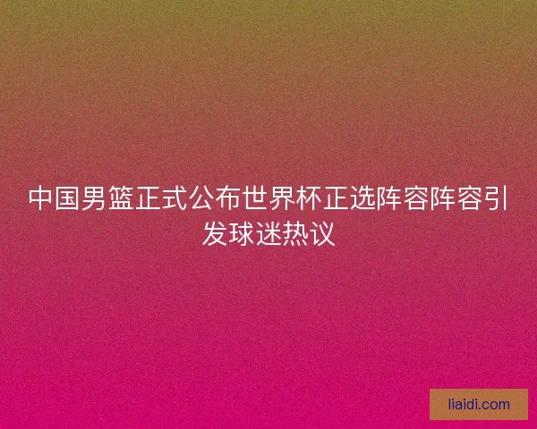 中国男篮正式公布世界杯正选阵容阵容引发球迷热议