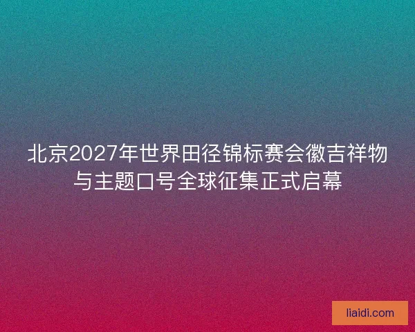 北京2027年世界田径锦标赛会徽吉祥物与主题口号全球征集正式启幕