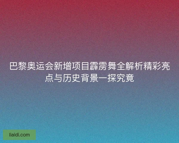 巴黎奥运会新增项目霹雳舞全解析精彩亮点与历史背景一探究竟 巴黎奥运会新增项目霹雳舞全解析精彩亮点与历史背景一探究竟
