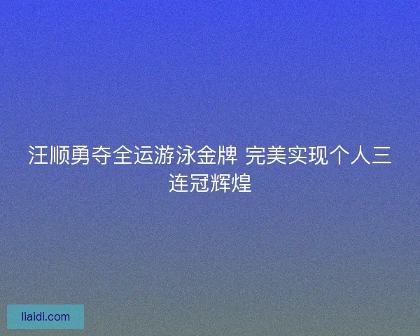 汪顺勇夺全运游泳金牌 完美实现个人三连冠辉煌