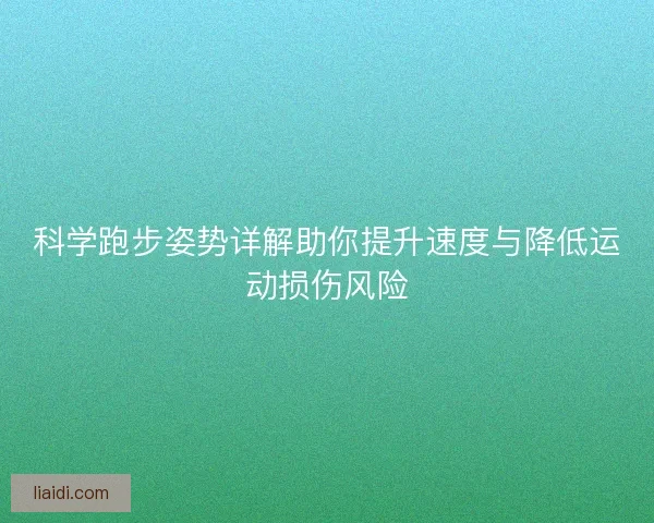 科学跑步姿势详解助你提升速度与降低运动损伤风险