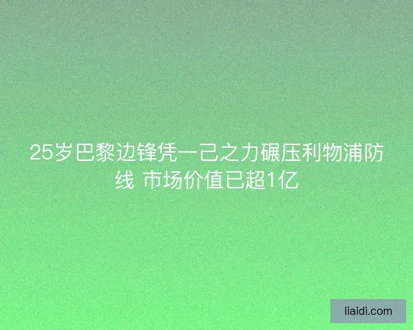25岁巴黎边锋凭一己之力碾压利物浦防线 市场价值已超1亿
