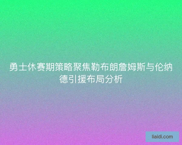 勇士休赛期策略聚焦勒布朗詹姆斯与伦纳德引援布局分析