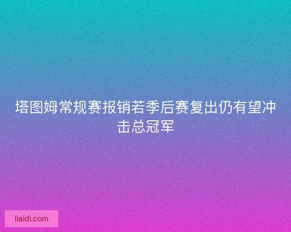 塔图姆常规赛报销若季后赛复出仍有望冲击总冠军