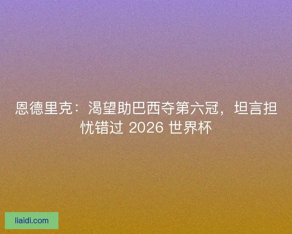 恩德里克：渴望助巴西夺第六冠，坦言担忧错过 2026 世界杯