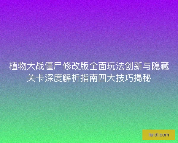植物大战僵尸修改版全面玩法创新与隐藏关卡深度解析指南四大技巧揭秘