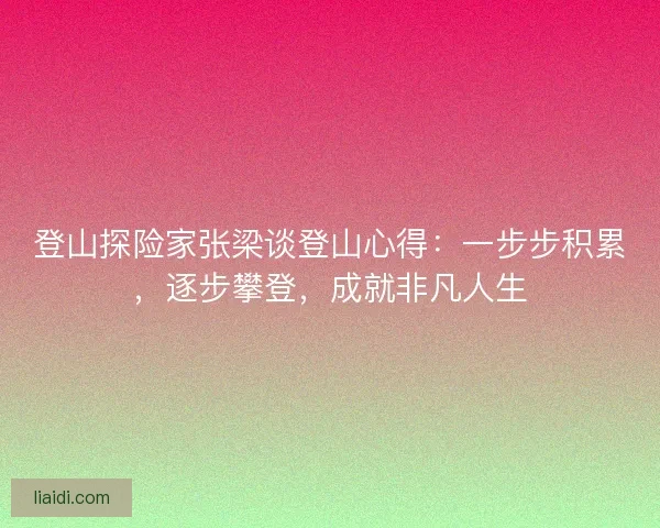 登山探险家张梁谈登山心得：一步步积累，逐步攀登，成就非凡人生