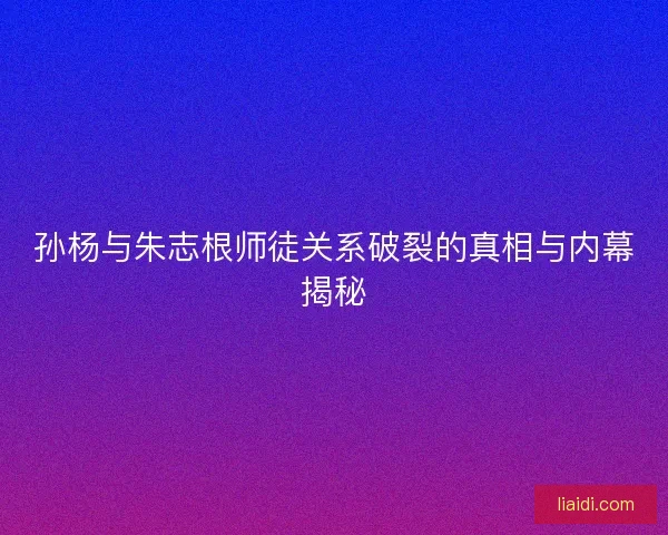 孙杨与朱志根师徒关系破裂的真相与内幕揭秘