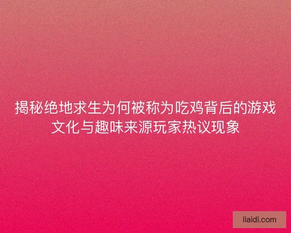 揭秘绝地求生为何被称为吃鸡背后的游戏文化与趣味来源玩家热议现象