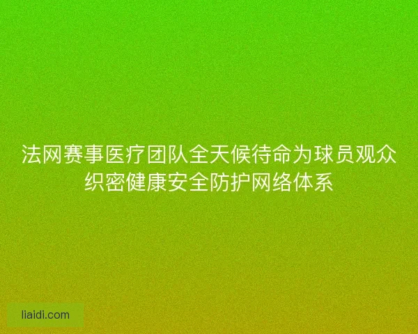 法网赛事医疗团队全天候待命为球员观众织密健康安全防护网络体系