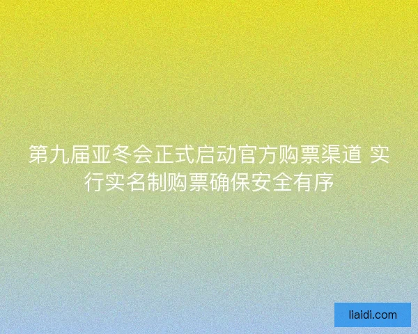 第九届亚冬会正式启动官方购票渠道 实行实名制购票确保安全有序 第九届亚冬会正式启动官方购票渠道 实行实名制购票确保安全有序