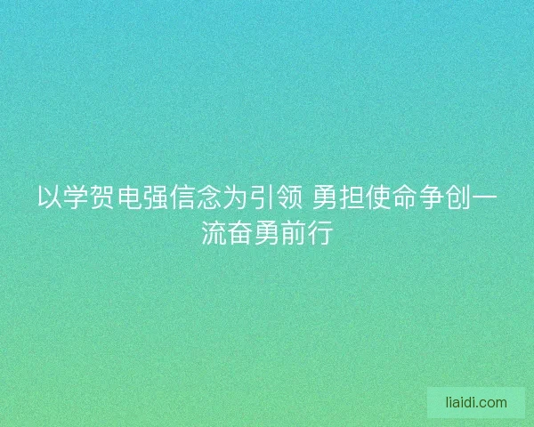 以学贺电强信念为引领 勇担使命争创一流奋勇前行 以学贺电强信念为引领 勇担使命争创一流奋勇前行