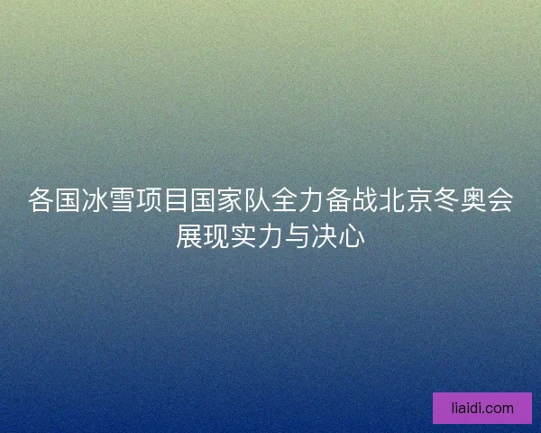 各国冰雪项目国家队全力备战北京冬奥会展现实力与决心