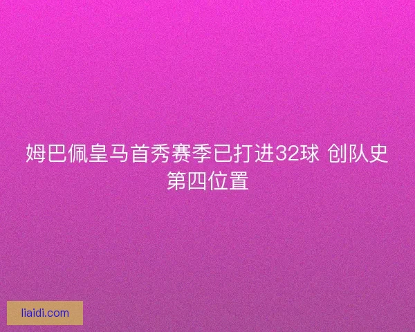 姆巴佩皇马首秀赛季已打进32球 创队史第四位置 姆巴佩皇马首秀赛季已打进32球 创队史第四位置