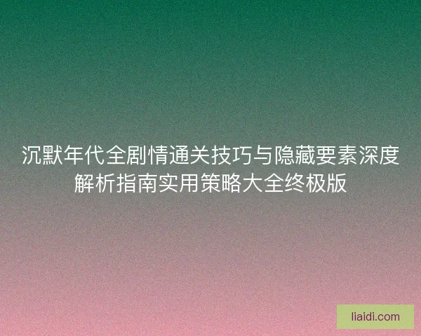 沉默年代全剧情通关技巧与隐藏要素深度解析指南实用策略大全终极版 沉默年代全剧情通关技巧与隐藏要素深度解析指南实用策略大全终极版