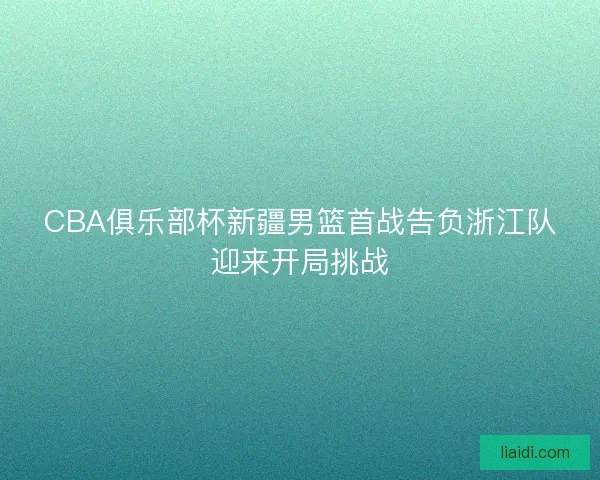 CBA俱乐部杯新疆男篮首战告负浙江队迎来开局挑战