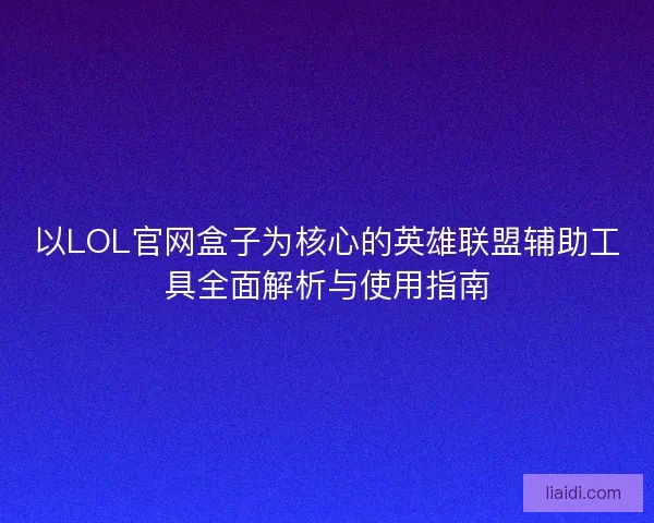 以LOL官网盒子为核心的英雄联盟辅助工具全面解析与使用指南