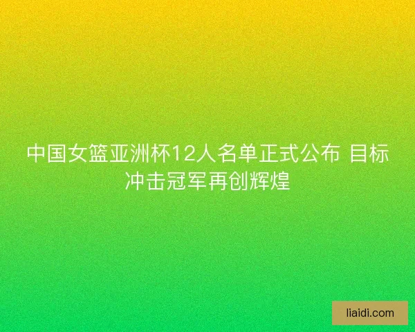 中国女篮亚洲杯12人名单正式公布 目标冲击冠军再创辉煌 中国女篮亚洲杯12人名单正式公布 目标冲击冠军再创辉煌