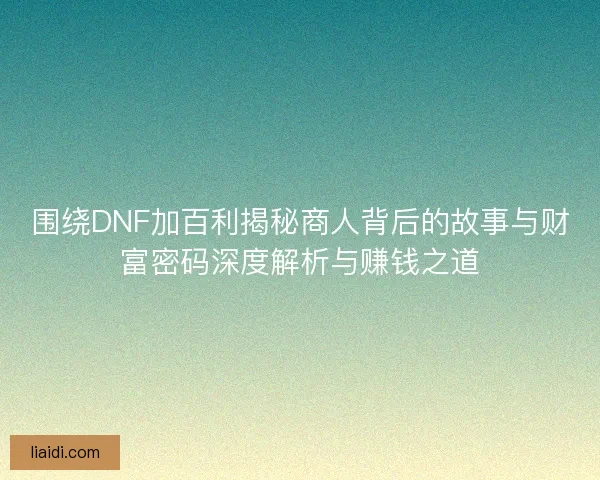 围绕DNF加百利揭秘商人背后的故事与财富密码深度解析与赚钱之道