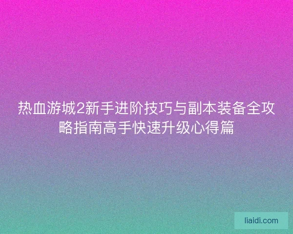 热血游城2新手进阶技巧与副本装备全攻略指南高手快速升级心得篇