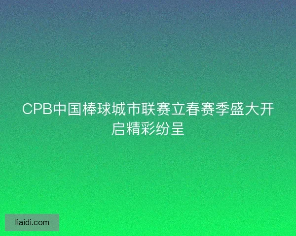 CPB中国棒球城市联赛立春赛季盛大开启精彩纷呈 CPB中国棒球城市联赛立春赛季盛大开启精彩纷呈