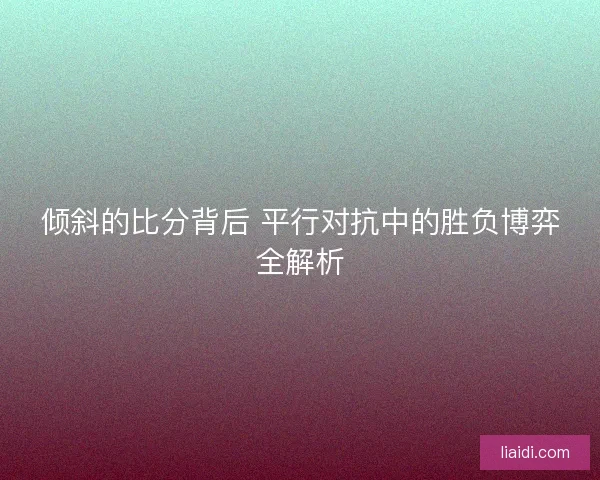 倾斜的比分背后 平行对抗中的胜负博弈全解析 倾斜的比分背后 平行对抗中的胜负博弈全解析