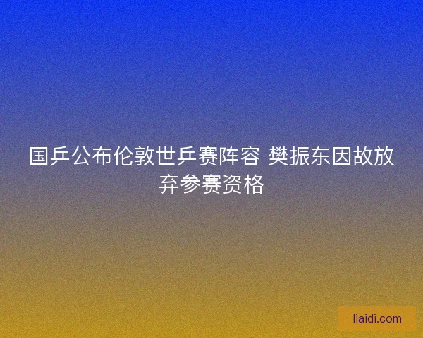 国乒公布伦敦世乒赛阵容 樊振东因故放弃参赛资格 国乒公布伦敦世乒赛阵容 樊振东因故放弃参赛资格