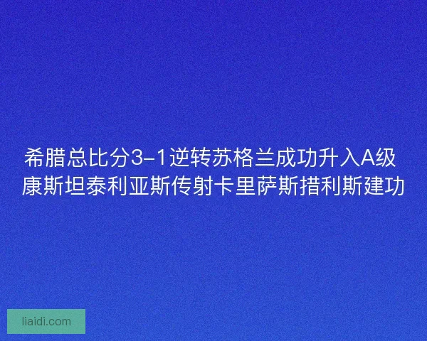 希腊总比分3-1逆转苏格兰成功升入A级 康斯坦泰利亚斯传射卡里萨斯措利斯建功 希腊总比分3-1逆转苏格兰成功升入A级 康斯坦泰利亚斯传射卡里萨斯措利斯建功